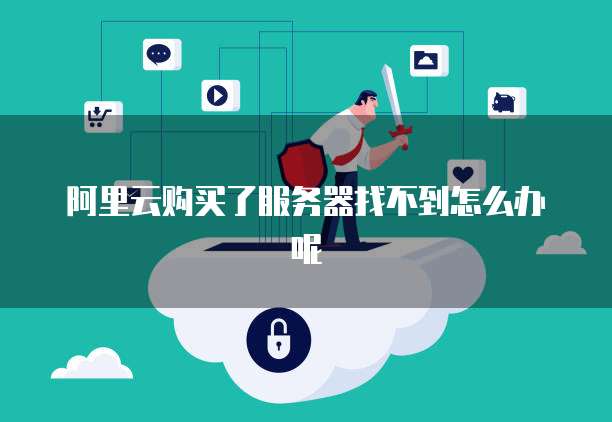 阿里云购买了服务器找不到怎么办呢