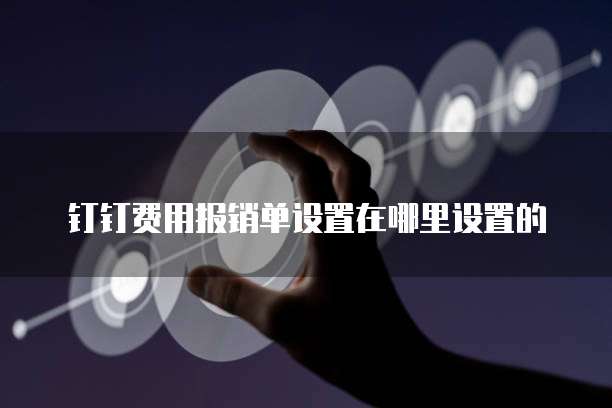 钉钉费用报销单设置在哪里设置的