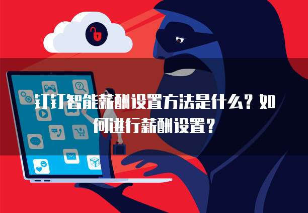 钉钉智能薪酬设置方法是什么?如何进行薪酬设置?