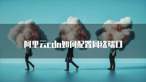 阿里云cdn如何配置网络端口