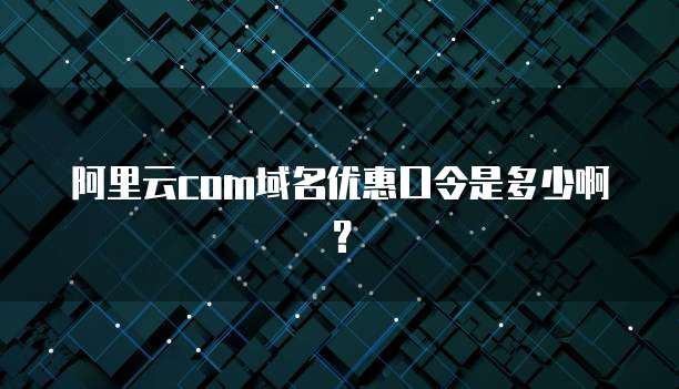 阿里云com域名优惠口令是多少啊?
