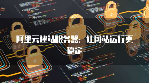 阿里云建站服务器:让网站运行更稳定
