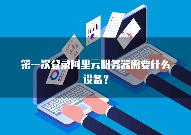 第一次登录阿里云服务器需要什么设备?