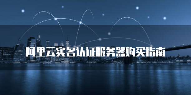 阿里云实名认证服务器购买指南