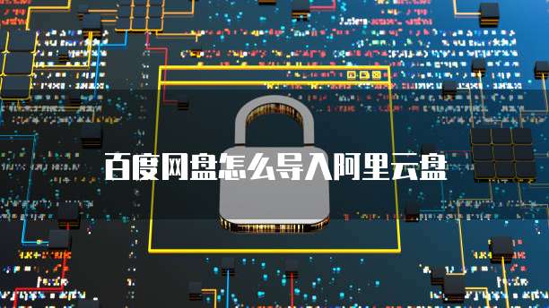 百度网盘怎么导入阿里云盘