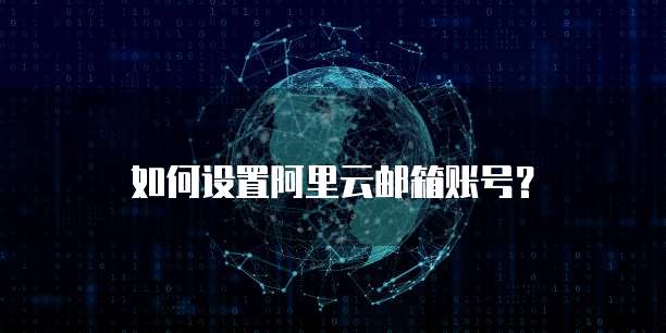 如何设置阿里云邮箱账号?