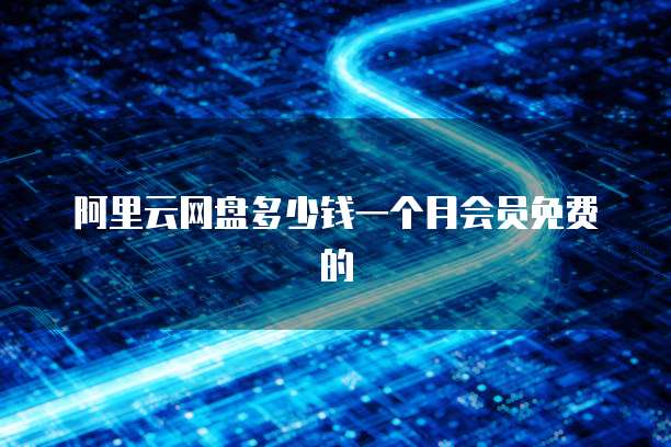 阿里云网盘多少钱一个月会员免费的