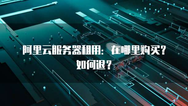 阿里云服务器租用:在哪里购买?如何退?