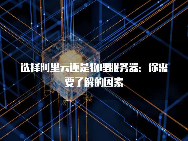 选择阿里云还是物理服务器:你需要了解的因素