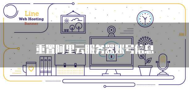 重置阿里云服务器账号信息