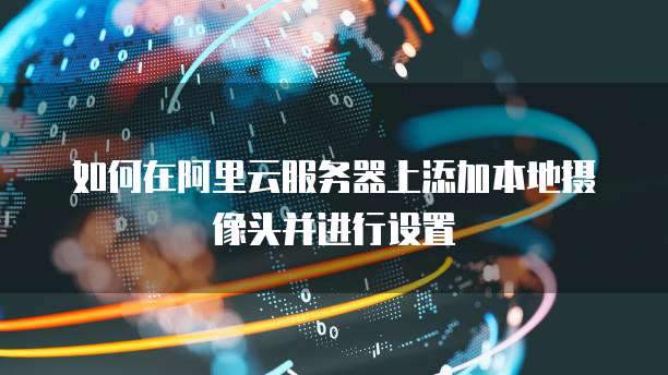 如何在阿里云服务器上添加本地摄像头并进行设置
