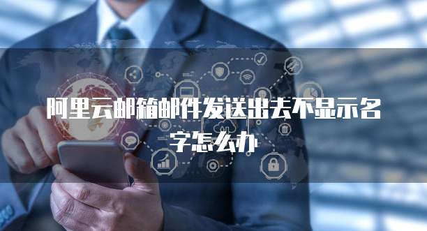 阿里云邮箱邮件发送出去不显示名字怎么办