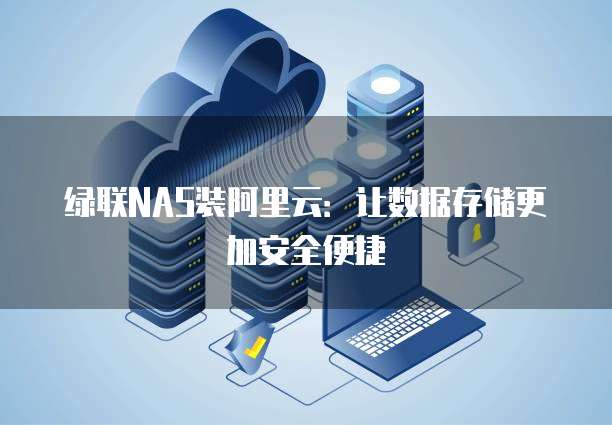 绿联NAS装阿里云：让数据存储更加安全便捷