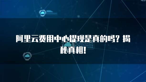 阿里云费用中心提现是真的吗?揭秘真相!