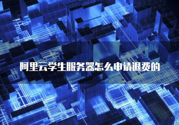 阿里云学生服务器怎么申请退费的