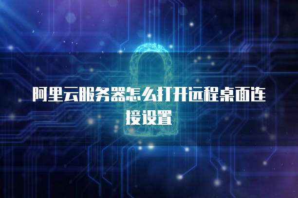 阿里云服务器怎么打开远程桌面连接设置