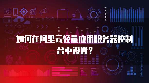 如何在阿里云轻量应用服务器控制台中设置?