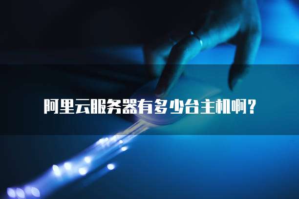 阿里云服务器有多少台主机啊？