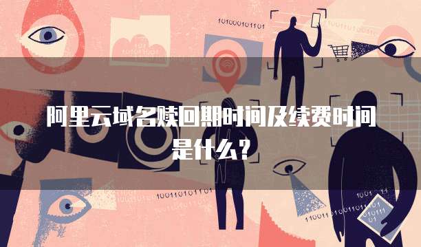 阿里云域名赎回期时间及续费时间是什么?