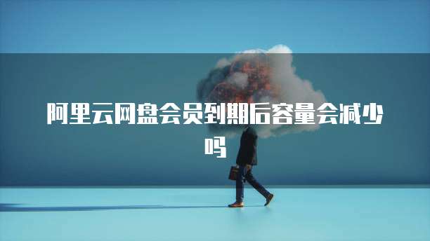 阿里云网盘会员到期后容量会减少吗