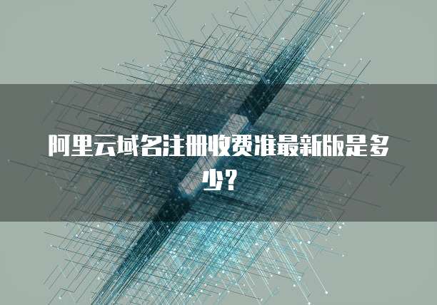 阿里云域名注册收费准最新版是多少?