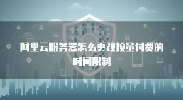 阿里云服务器怎么更改按量付费的时间限制