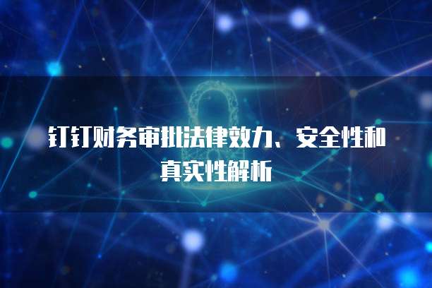 钉钉财务审批法律效力、安全性和真实性解析