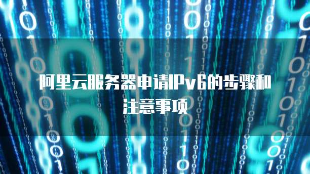 阿里云服务器申请IPv6的步骤和注意事项