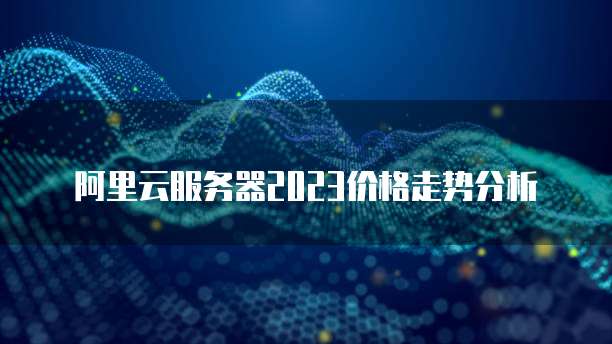 阿里云服务器2023价格走势分析