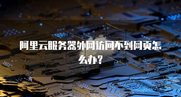 阿里云服务器外网访问不到网页怎么办？