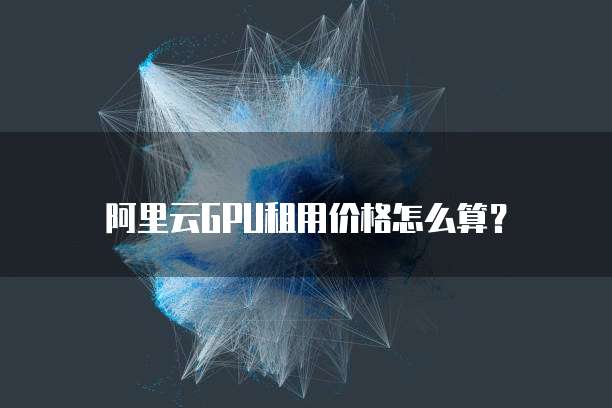 阿里云GPU租用价格怎么算？
