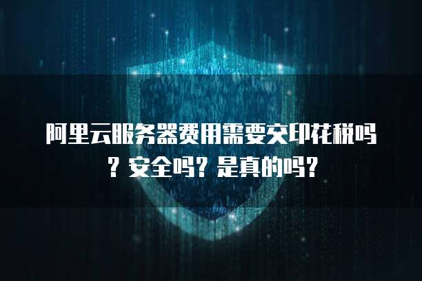 阿里云服务器费用需要交印花税吗?安全吗?是真的吗?