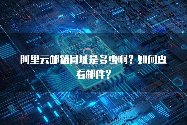 阿里云邮箱网址是多少啊？如何查看邮件？