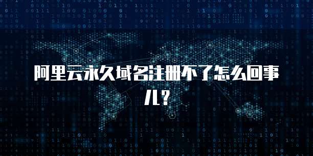 阿里云永久域名注册不了怎么回事儿？