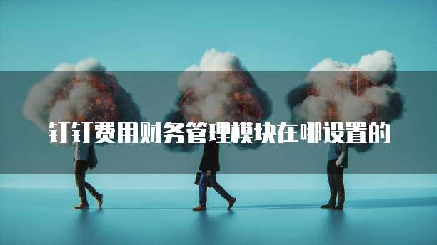 钉钉费用财务管理模块在哪设置的
