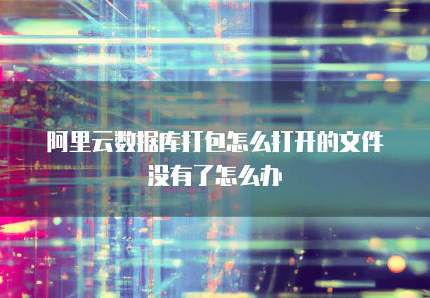 阿里云数据库打包怎么打开的文件没有了怎么办