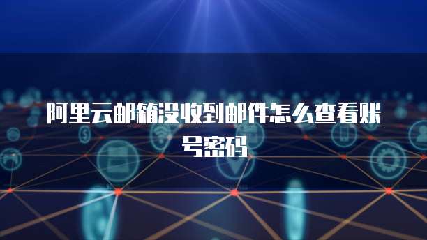 阿里云邮箱没收到邮件怎么查看账号密码
