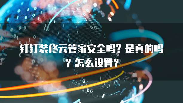 钉钉装修云管家安全吗？是真的吗？怎么设置？