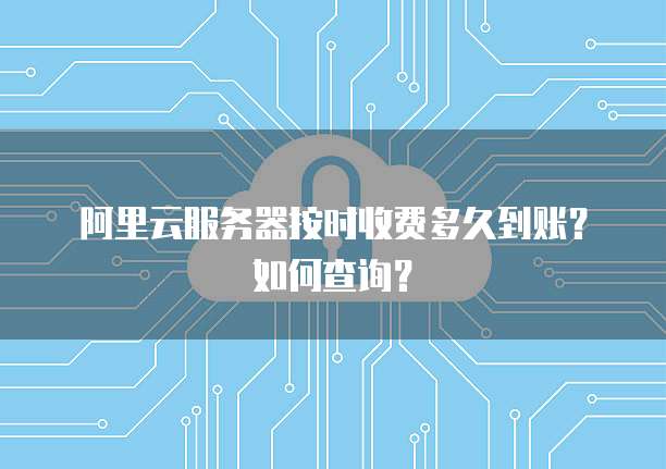 阿里云服务器按时收费多久到账？如何查询？