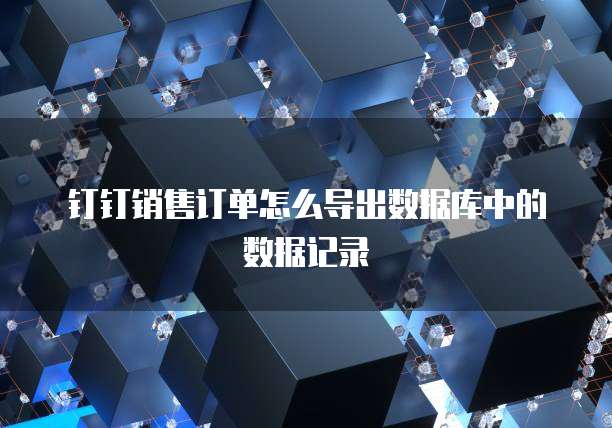 钉钉销售订单怎么导出数据库中的数据记录