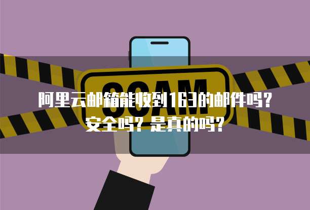 阿里云邮箱能收到163的邮件吗？安全吗？是真的吗？