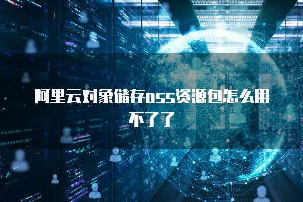 阿里云对象储存oss资源包怎么用不了了