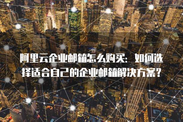 阿里云企业邮箱怎么购买:如何选择适合自己的企业邮箱解决方案?
