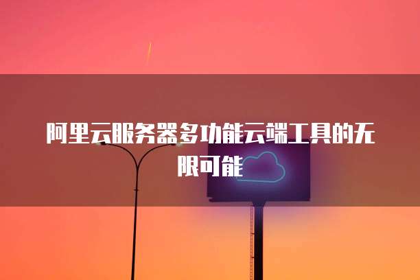 阿里云服务器多功能云端工具的无限可能