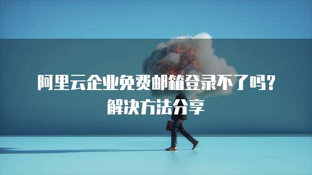 阿里云企业免费邮箱登录不了吗?解决方法分享