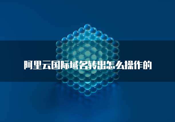 阿里云国际域名转出怎么操作的
