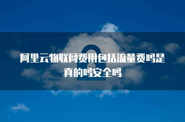 阿里云物联网费用包括流量费吗是真的吗安全吗