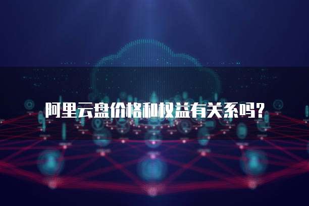 阿里云盘价格和权益有关系吗?