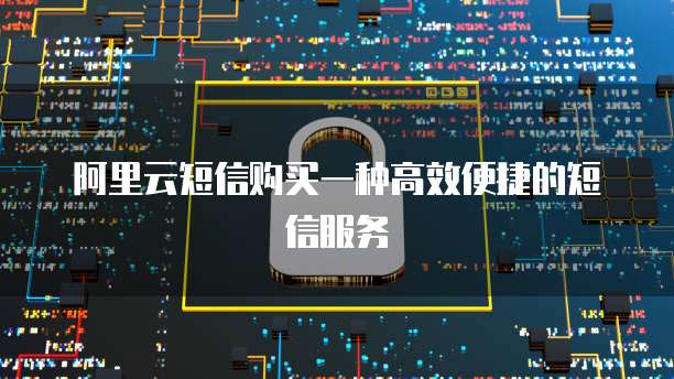 阿里云短信购买一种高效便捷的短信服务