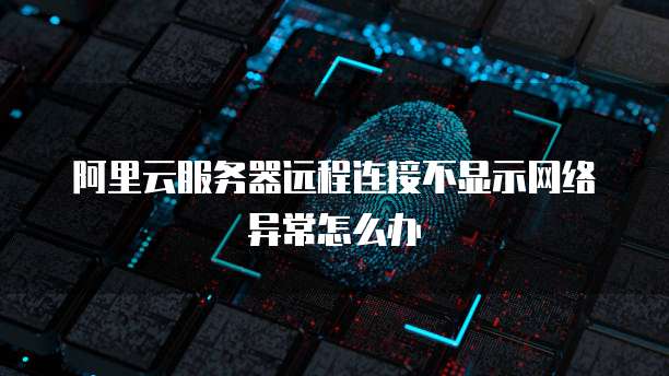 阿里云服务器远程连接不显示网络异常怎么办
